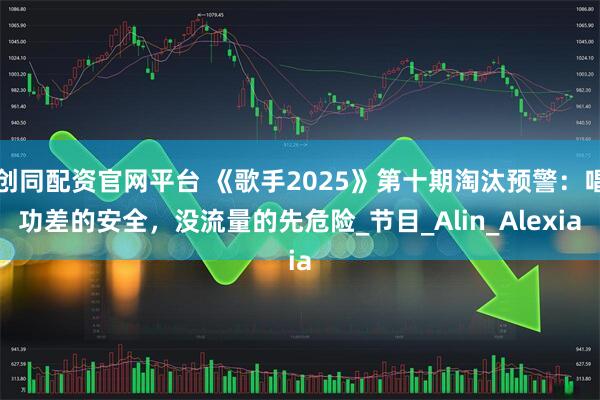 创同配资官网平台 《歌手2025》第十期淘汰预警:唱功差的安全,没流量的先危险_节目_Alin_Alexia