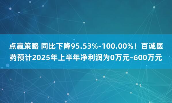 点赢策略 同比下降95.53%-100.00%！百诚医药预计2025年上半年净利润为0万元–600万元