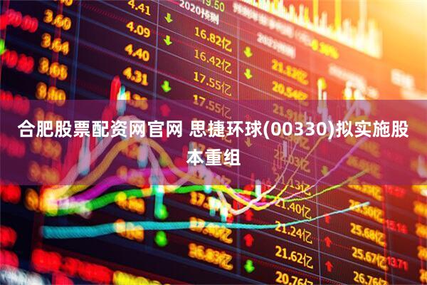 合肥股票配资网官网 思捷环球(00330)拟实施股本重组