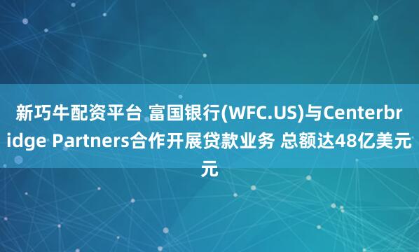 新巧牛配资平台 富国银行(WFC.US)与Centerbridge Partners合作开展贷款业务 总额达48亿美元