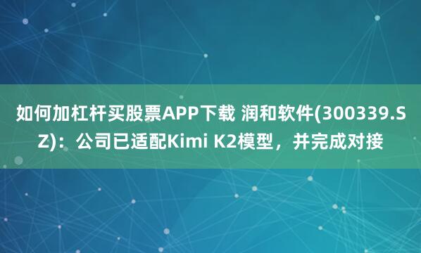 如何加杠杆买股票APP下载 润和软件(300339.SZ)：公司已适配Kimi K2模型，并完成对接