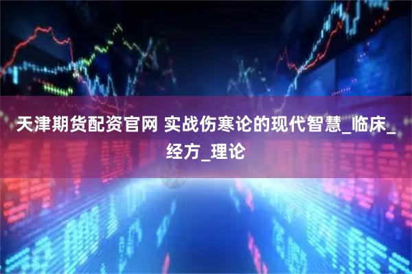 天津期货配资官网 实战伤寒论的现代智慧_临床_经方_理论