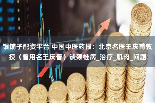 银铺子配资平台 中国中医药报：北京名医王庆甫教授（曾用名王庆普）谈颈椎病_治疗_肌肉_问题