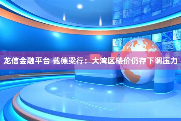 龙信金融平台 戴德梁行：大湾区楼价仍存下调压力