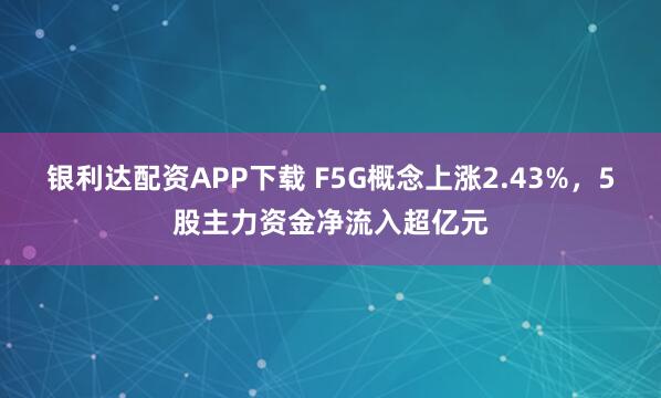 银利达配资APP下载 F5G概念上涨2.43%，5股主力资金净流入超亿元