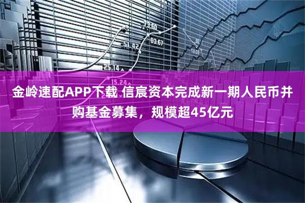 金岭速配APP下载 信宸资本完成新一期人民币并购基金募集，规模超45亿元