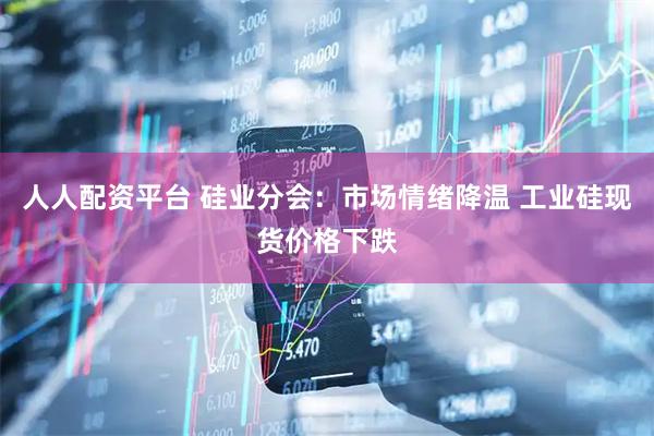 人人配资平台 硅业分会：市场情绪降温 工业硅现货价格下跌