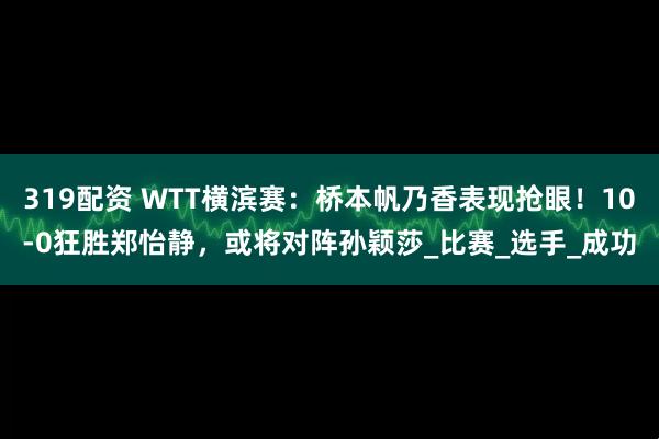 319配资 WTT横滨赛：桥本帆乃香表现抢眼！10-0狂胜郑怡静，或将对阵孙颖莎_比赛_选手_成功