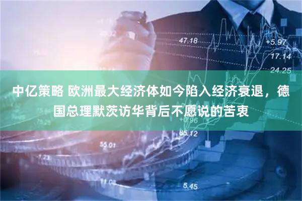 中亿策略 欧洲最大经济体如今陷入经济衰退，德国总理默茨访华背后不愿说的苦衷