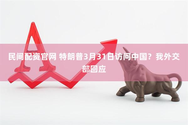 民间配资官网 特朗普3月31日访问中国？我外交部回应