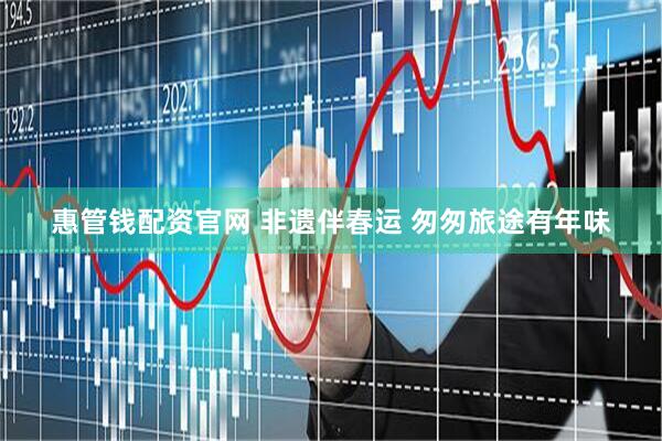惠管钱配资官网 非遗伴春运 匆匆旅途有年味