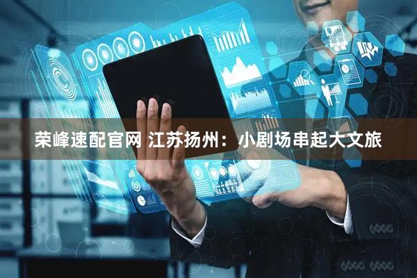 荣峰速配官网 江苏扬州：小剧场串起大文旅