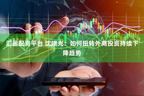 汇盈配资平台 沈建光：如何扭转外商投资持续下降趋势