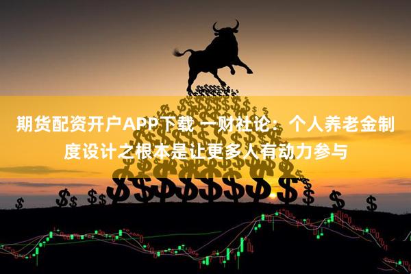 期货配资开户APP下载 一财社论：个人养老金制度设计之根本是让更多人有动力参与