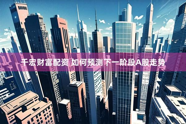 千宏财富配资 如何预测下一阶段A股走势