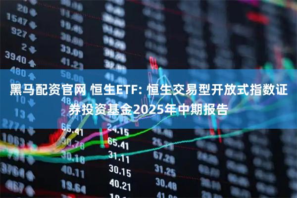 黑马配资官网 恒生ETF: 恒生交易型开放式指数证券投资基金2025年中期报告