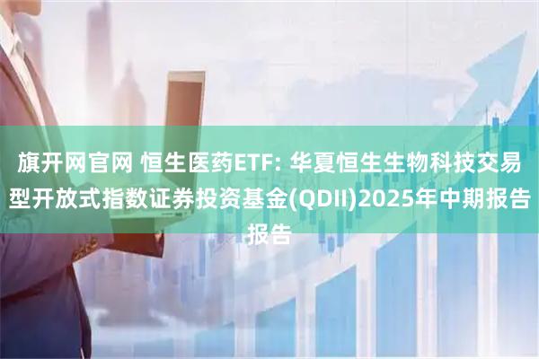 旗开网官网 恒生医药ETF: 华夏恒生生物科技交易型开放式指数证券投资基金(QDII)2025年中期报告