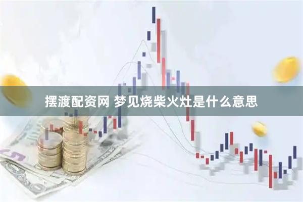 摆渡配资网 梦见烧柴火灶是什么意思