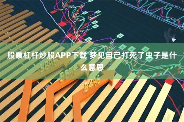 股票杠杆炒股APP下载 梦见自己打死了虫子是什么意思
