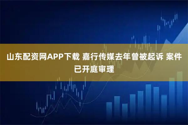 山东配资网APP下载 嘉行传媒去年曾被起诉 案件已开庭审理