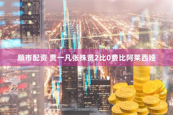 顺市配资 贾一凡张殊贤2比0费比阿莱西娅