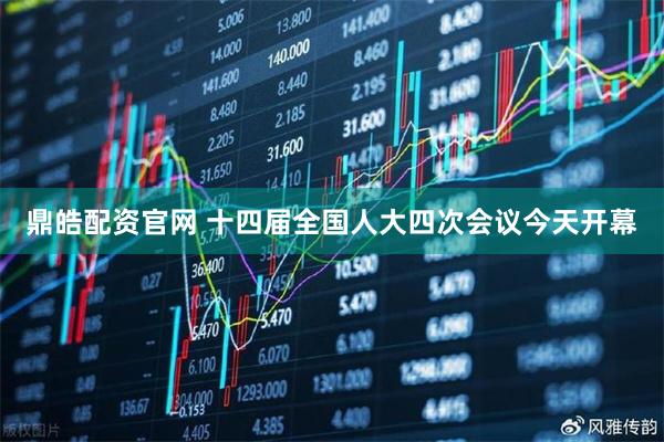 鼎皓配资官网 十四届全国人大四次会议今天开幕