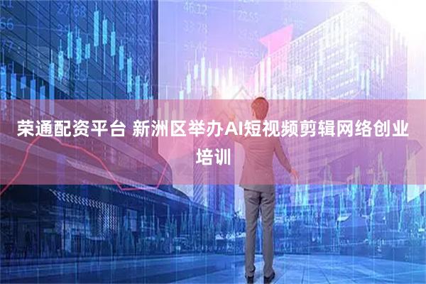 荣通配资平台 新洲区举办AI短视频剪辑网络创业培训