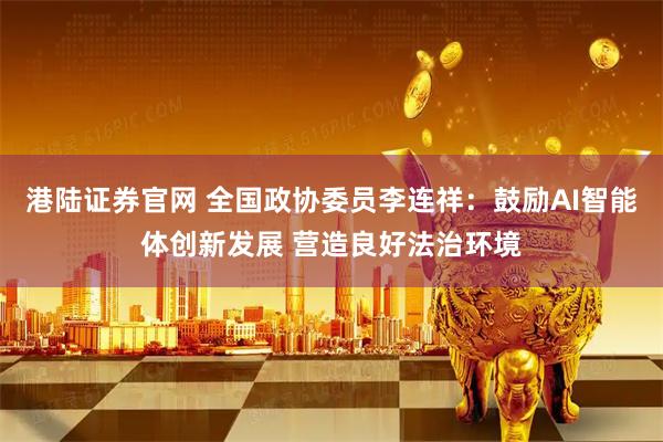 港陆证券官网 全国政协委员李连祥：鼓励AI智能体创新发展 营造良好法治环境