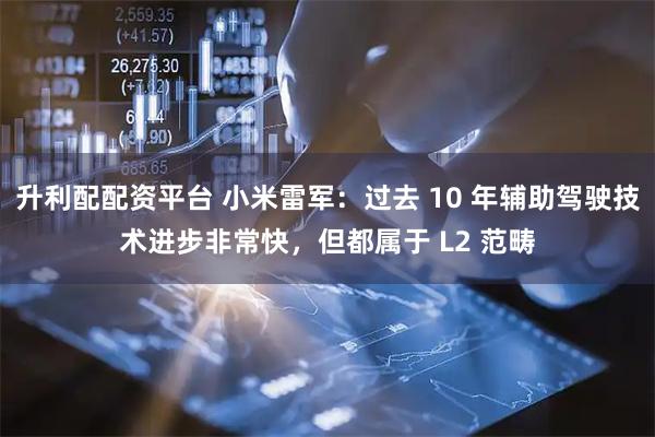 升利配配资平台 小米雷军：过去 10 年辅助驾驶技术进步非常快，但都属于 L2 范畴