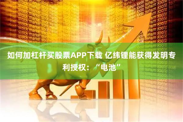 如何加杠杆买股票APP下载 亿纬锂能获得发明专利授权：“电池”