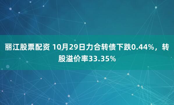 丽江股票配资 10月29日力合转债下跌0.44%，转股溢价率33.35%