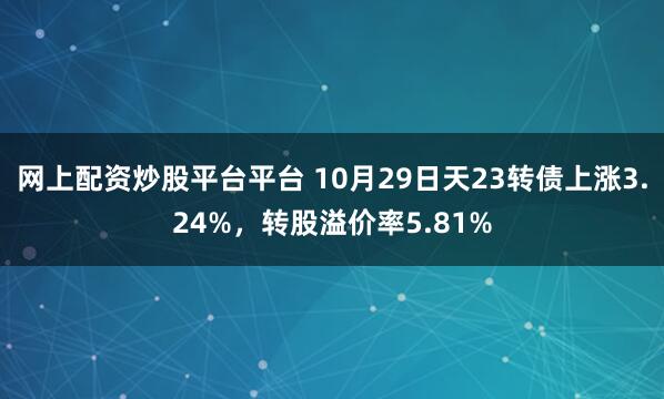网上配资炒股平台平台 10月29日天23转债上涨3.24%，转股溢价率5.81%