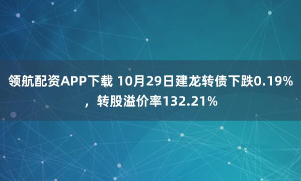 领航配资APP下载 10月29日建龙转债下跌0.19%，转股溢价率132.21%