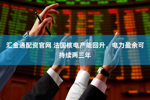 汇金通配资官网 法国核电产能回升，电力盈余可持续两三年