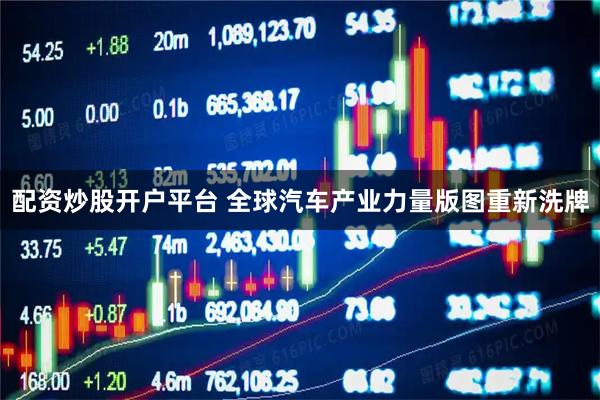 配资炒股开户平台 全球汽车产业力量版图重新洗牌