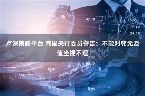 卢深策略平台 韩国央行委员警告：不能对韩元贬值坐视不理